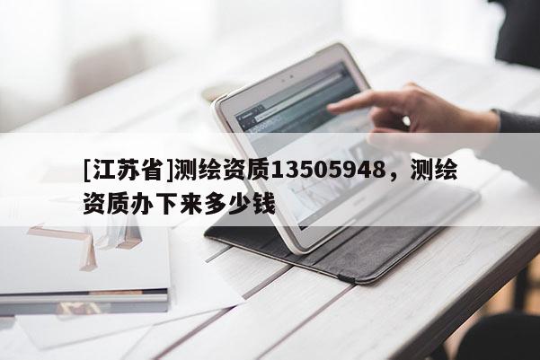 [江蘇省]測繪資質13505948，測繪資質辦下來多少錢