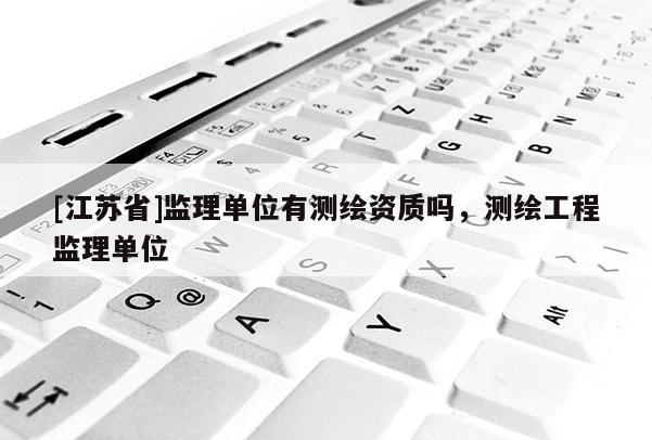 [江蘇省]監(jiān)理單位有測繪資質(zhì)嗎，測繪工程監(jiān)理單位