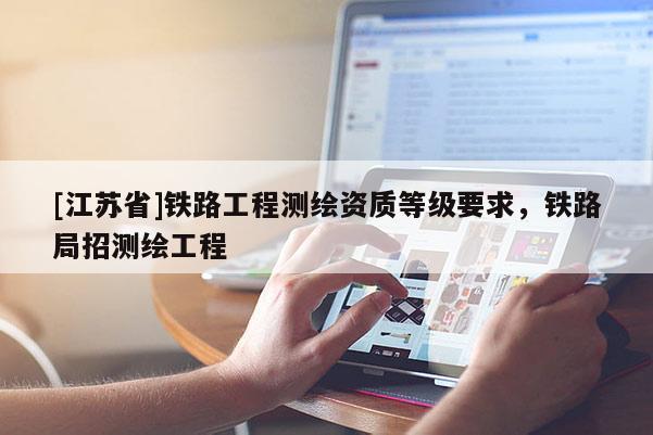 [江蘇省]鐵路工程測繪資質等級要求，鐵路局招測繪工程