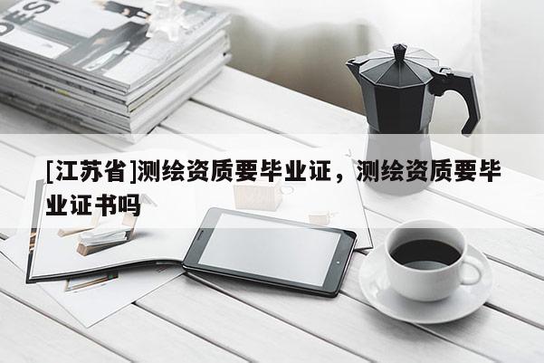 [江蘇省]測繪資質(zhì)要畢業(yè)證，測繪資質(zhì)要畢業(yè)證書嗎