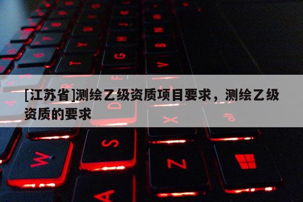 [江蘇省]測繪乙級資質項目要求，測繪乙級資質的要求