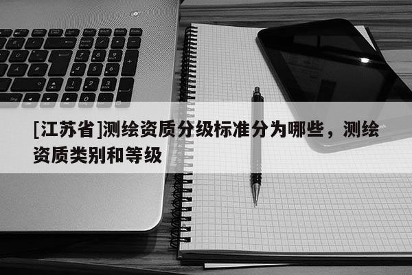 [江蘇省]測繪資質(zhì)分級標(biāo)準(zhǔn)分為哪些，測繪資質(zhì)類別和等級