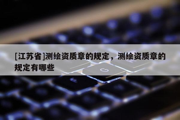 [江蘇省]測繪資質章的規定，測繪資質章的規定有哪些