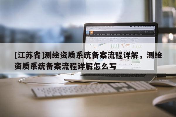 [江蘇省]測繪資質(zhì)系統(tǒng)備案流程詳解，測繪資質(zhì)系統(tǒng)備案流程詳解怎么寫