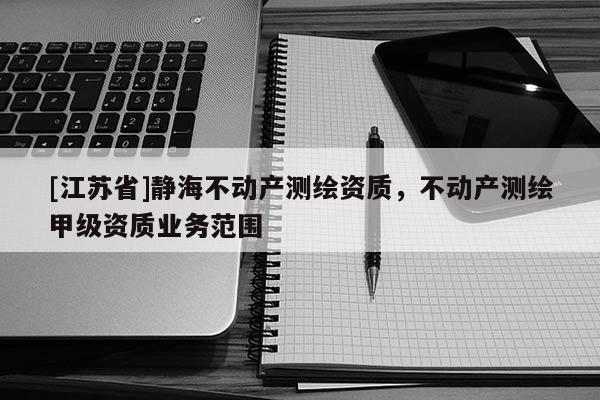 [江蘇省]靜海不動產測繪資質，不動產測繪甲級資質業(yè)務范圍