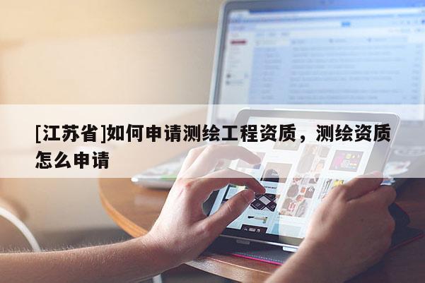 [江蘇省]如何申請測繪工程資質，測繪資質怎么申請