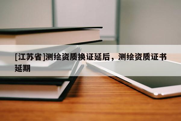 [江蘇省]測繪資質換證延后，測繪資質證書延期