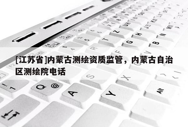 [江蘇省]內(nèi)蒙古測繪資質(zhì)監(jiān)管，內(nèi)蒙古自治區(qū)測繪院電話