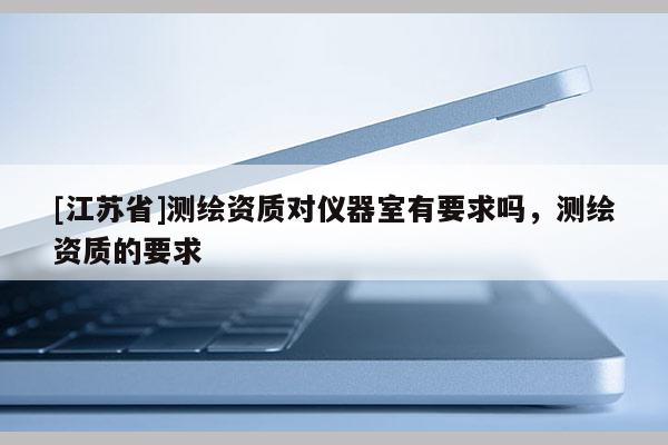[江蘇省]測繪資質對儀器室有要求嗎，測繪資質的要求