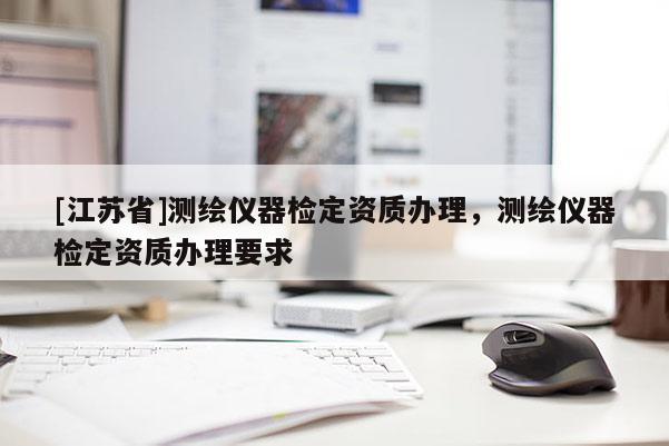[江蘇省]測繪儀器檢定資質(zhì)辦理，測繪儀器檢定資質(zhì)辦理要求