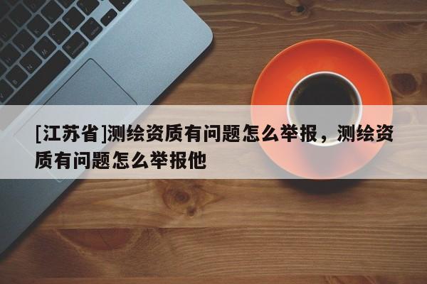 [江蘇省]測繪資質有問題怎么舉報，測繪資質有問題怎么舉報他