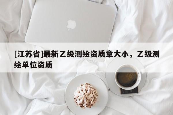 [江蘇省]最新乙級測繪資質(zhì)章大小，乙級測繪單位資質(zhì)