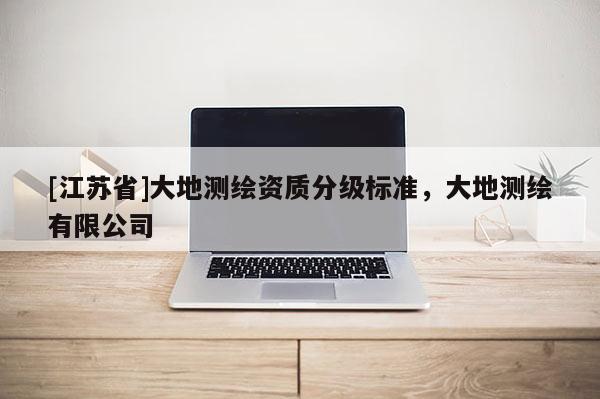 [江蘇省]大地測(cè)繪資質(zhì)分級(jí)標(biāo)準(zhǔn)，大地測(cè)繪有限公司