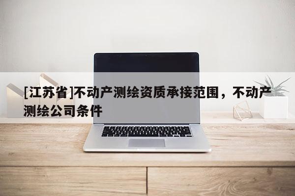 [江蘇省]不動產測繪資質承接范圍，不動產測繪公司條件
