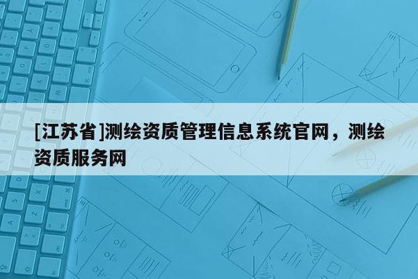 [江蘇省]測繪資質管理信息系統官網，測繪資質服務網