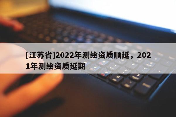 [江蘇省]2022年測繪資質順延，2021年測繪資質延期