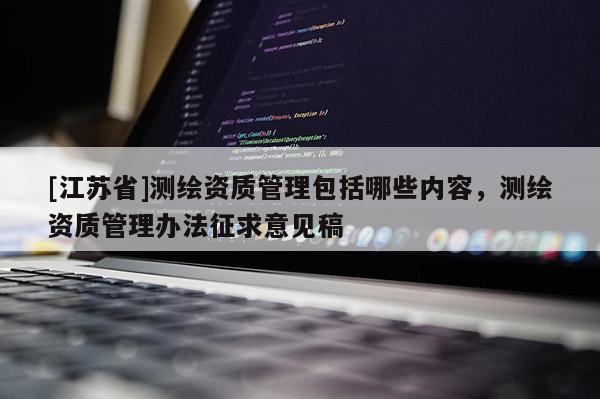 [江蘇省]測繪資質管理包括哪些內容，測繪資質管理辦法征求意見稿