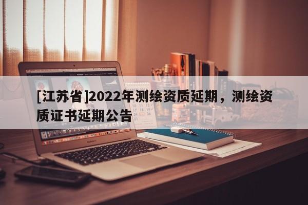 [江蘇省]2022年測(cè)繪資質(zhì)延期，測(cè)繪資質(zhì)證書(shū)延期公告