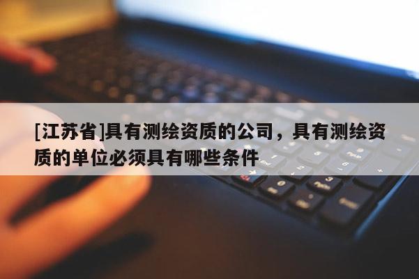 [江蘇省]具有測繪資質的公司，具有測繪資質的單位必須具有哪些條件