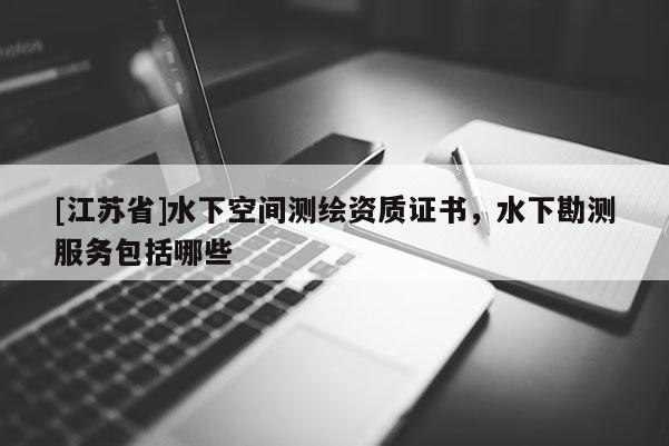 [江蘇省]水下空間測繪資質證書，水下勘測服務包括哪些