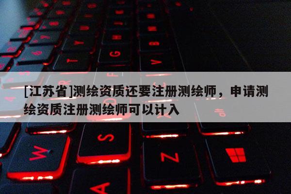 [江蘇省]測繪資質還要注冊測繪師，申請測繪資質注冊測繪師可以計入