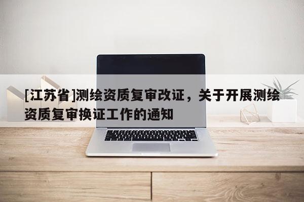 [江蘇省]測繪資質復審改證，關于開展測繪資質復審換證工作的通知