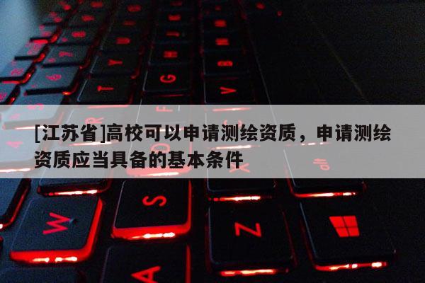 [江蘇省]高校可以申請測繪資質(zhì)，申請測繪資質(zhì)應(yīng)當(dāng)具備的基本條件