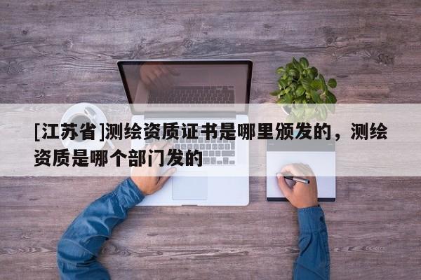 [江蘇省]測(cè)繪資質(zhì)證書(shū)是哪里頒發(fā)的，測(cè)繪資質(zhì)是哪個(gè)部門(mén)發(fā)的