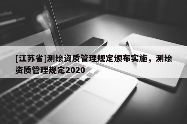[江蘇省]測繪資質管理規定頒布實施，測繪資質管理規定2020