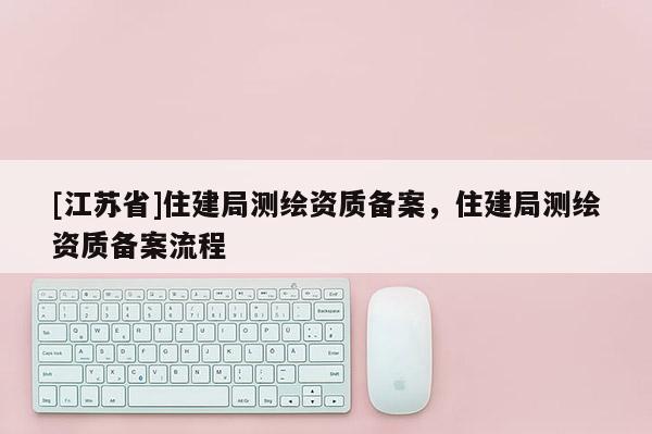 [江蘇省]住建局測繪資質備案，住建局測繪資質備案流程