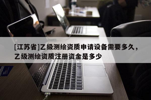 [江蘇省]乙級測繪資質申請設備需要多久，乙級測繪資質注冊資金是多少