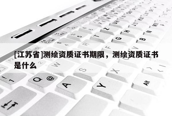 [江蘇省]測繪資質證書期限，測繪資質證書是什么