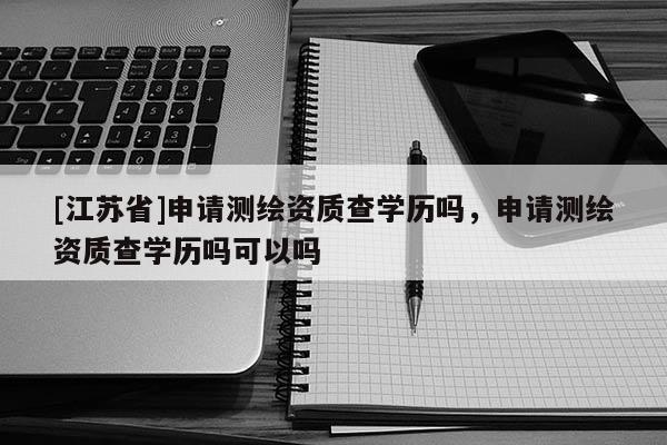 [江蘇省]申請測繪資質查學歷嗎，申請測繪資質查學歷嗎可以嗎