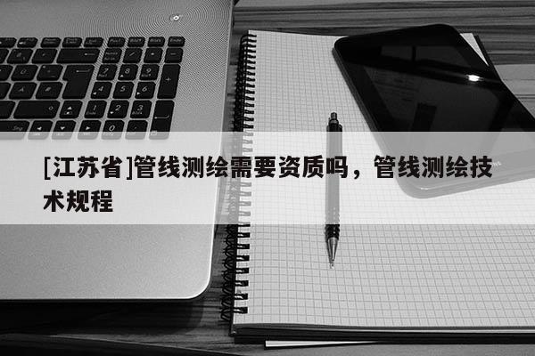 [江蘇省]管線測繪需要資質嗎，管線測繪技術規程