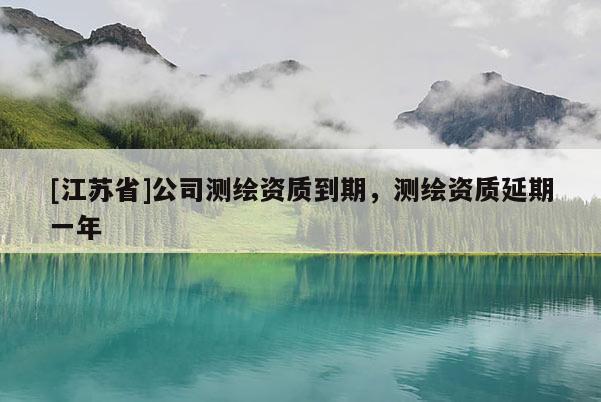 [江蘇省]公司測繪資質到期，測繪資質延期一年