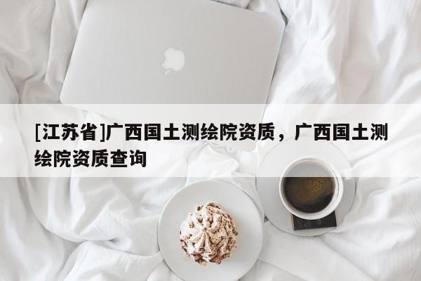 [江蘇省]廣西國土測繪院資質，廣西國土測繪院資質查詢