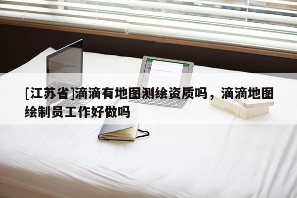 [江蘇省]滴滴有地圖測繪資質嗎，滴滴地圖繪制員工作好做嗎