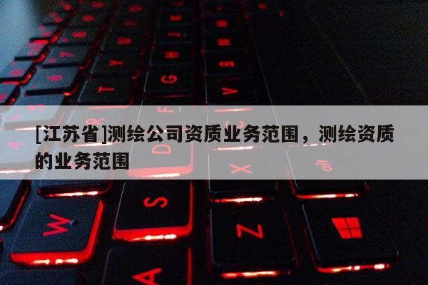 [江蘇省]測繪公司資質業務范圍，測繪資質的業務范圍