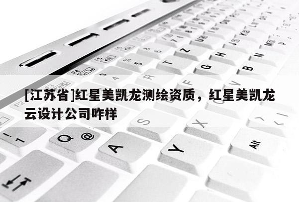 [江蘇省]紅星美凱龍測繪資質，紅星美凱龍云設計公司咋樣