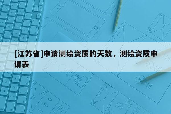 [江蘇省]申請測繪資質的天數，測繪資質申請表