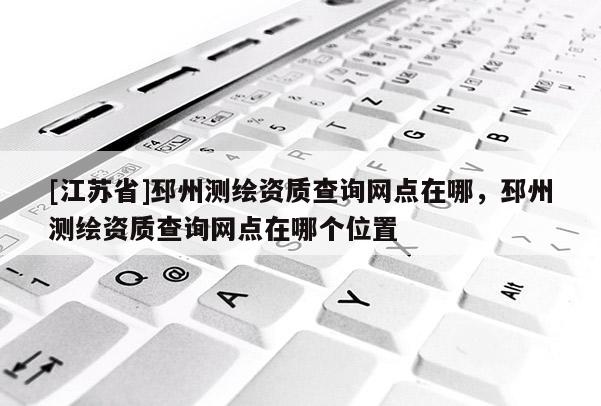 [江蘇省]邳州測繪資質查詢網點在哪，邳州測繪資質查詢網點在哪個位置