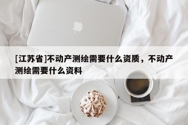 [江蘇省]不動產測繪需要什么資質，不動產測繪需要什么資料