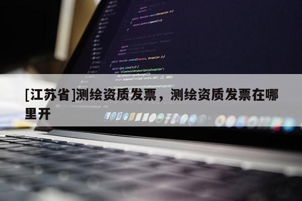 [江蘇省]測繪資質發票，測繪資質發票在哪里開