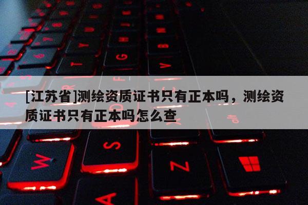 [江蘇省]測繪資質證書只有正本嗎，測繪資質證書只有正本嗎怎么查