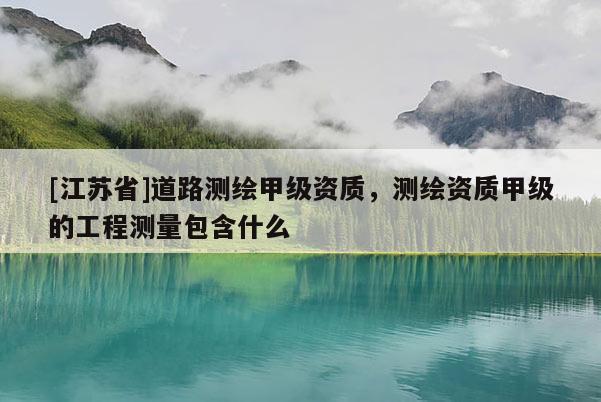 [江蘇省]道路測繪甲級資質，測繪資質甲級的工程測量包含什么