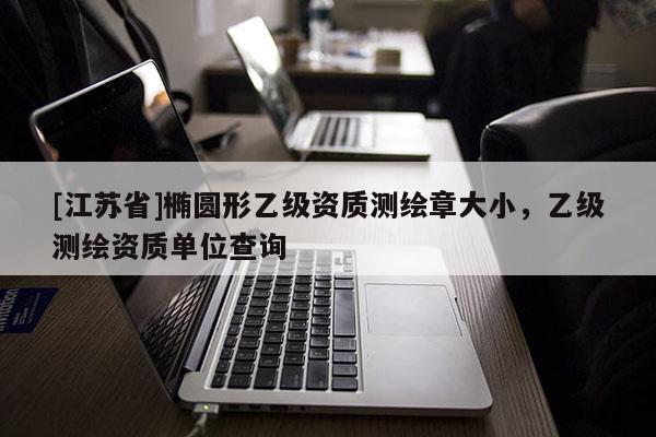 [江蘇省]橢圓形乙級資質(zhì)測繪章大小，乙級測繪資質(zhì)單位查詢