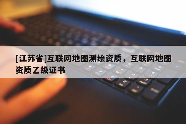 [江蘇省]互聯網地圖測繪資質，互聯網地圖資質乙級證書