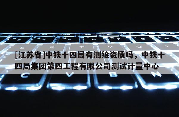 [江蘇省]中鐵十四局有測繪資質嗎，中鐵十四局集團第四工程有限公司測試計量中心