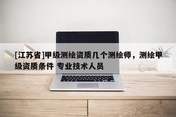 [江蘇省]甲級(jí)測繪資質(zhì)幾個(gè)測繪師，測繪甲級(jí)資質(zhì)條件 專業(yè)技術(shù)人員