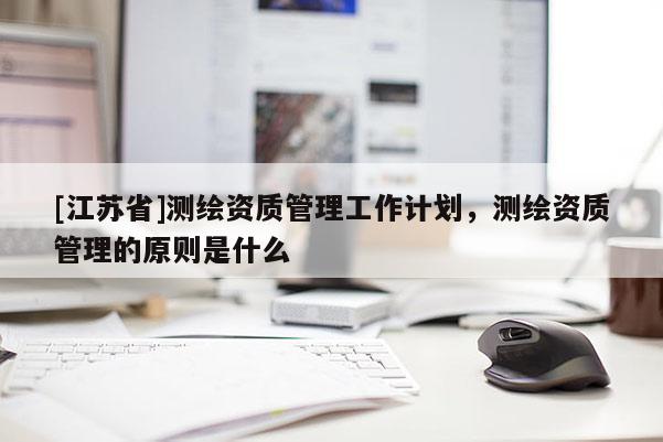 [江蘇省]測繪資質管理工作計劃，測繪資質管理的原則是什么